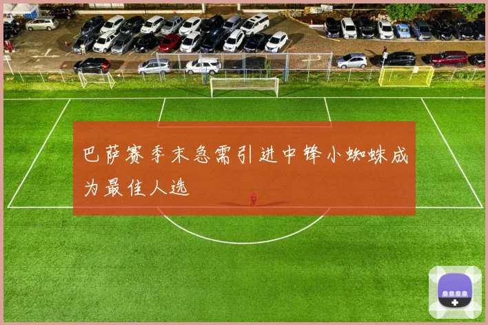 巴萨赛季末急需引进中锋小蜘蛛成为最佳人选
