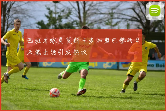 西班牙球员莫斯卡多加盟巴黎两年未能出场引发热议