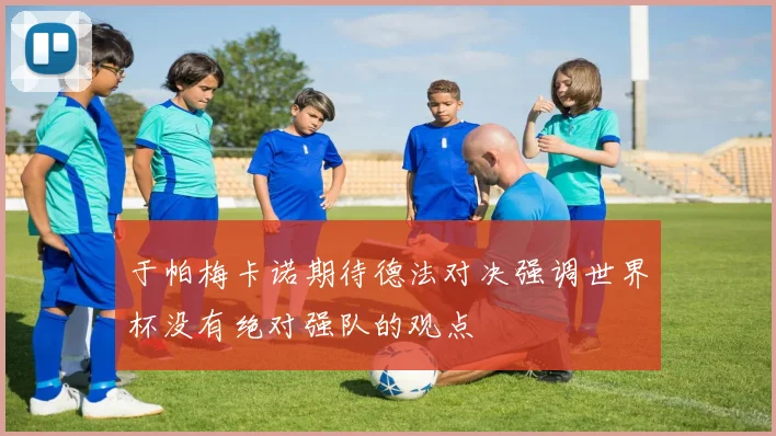 于帕梅卡诺期待德法对决强调世界杯没有绝对强队的观点
