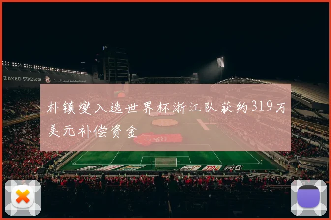 朴镇燮入选世界杯浙江队获约319万美元补偿资金
