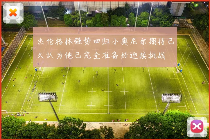 杰伦格林强势回归小奥尼尔期待已久认为他已完全准备好迎接挑战