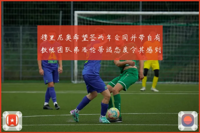 穆里尼奥希望签两年合同并带自有教练团队弗洛伦蒂诺态度令其感到失望