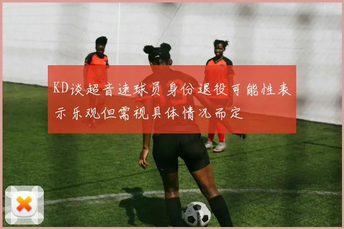 KD谈超音速球员身份退役可能性表示乐观但需视具体情况而定