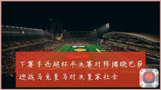 下赛季西超杯半决赛对阵揭晓巴萨迎战马竞皇马对决皇家社会