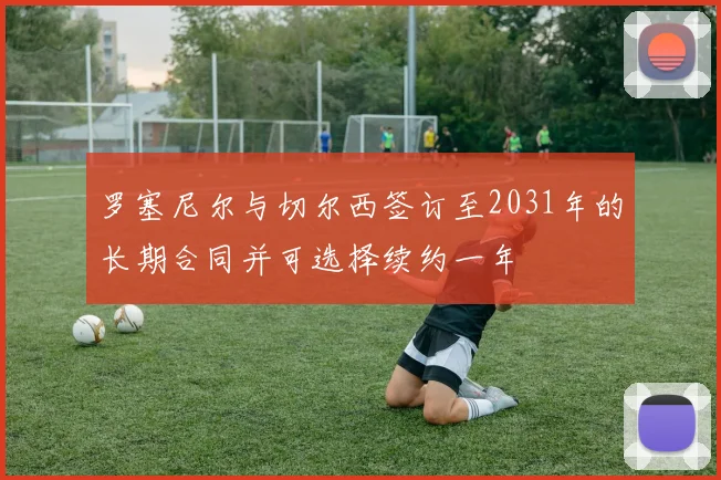 罗塞尼尔与切尔西签订至2031年的长期合同并可选择续约一年