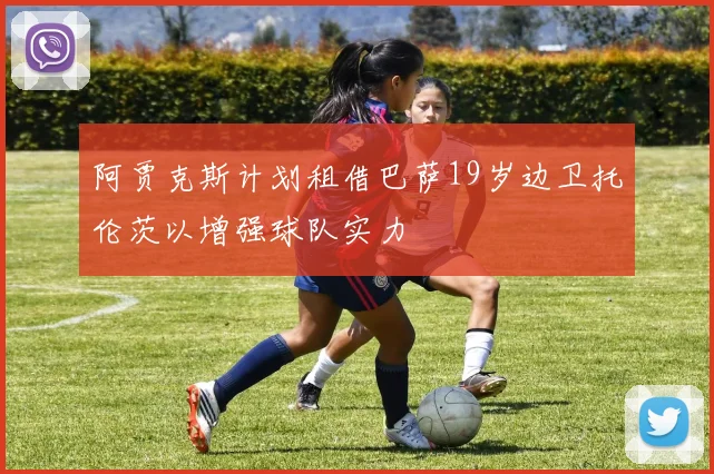 阿贾克斯计划租借巴萨19岁边卫托伦茨以增强球队实力