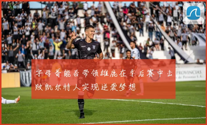 字母哥能否带领雄鹿在季后赛中击败凯尔特人实现逆袭梦想