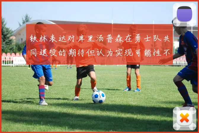 铁林表达对库里汤普森在勇士队共同退役的期待但认为实现可能性不大
