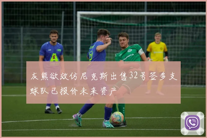 灰熊欲效仿尼克斯出售32号签多支球队已报价未来资产