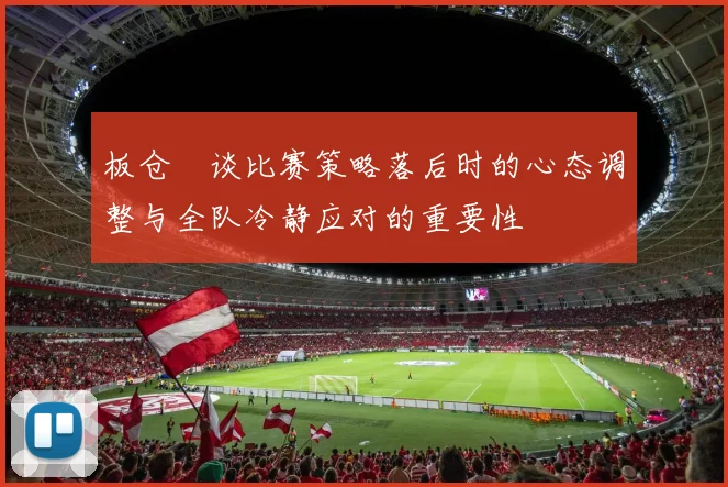 板仓滉谈比赛策略落后时的心态调整与全队冷静应对的重要性