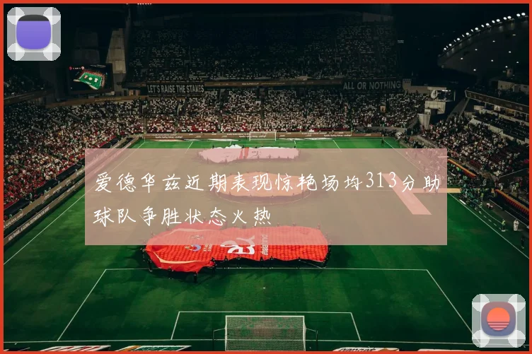 爱德华兹近期表现惊艳场均313分助球队争胜状态火热