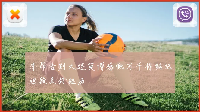 李昂告别大连英博感慨万千将铭记这段美好经历