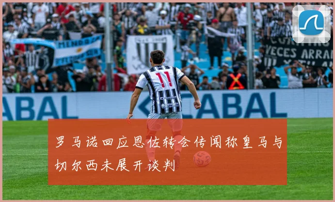 罗马诺回应恩佐转会传闻称皇马与切尔西未展开谈判