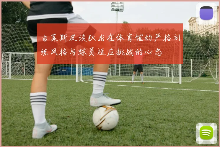 吉莱斯皮谈狄龙在体育馆的严格训练风格与球员适应挑战的心态