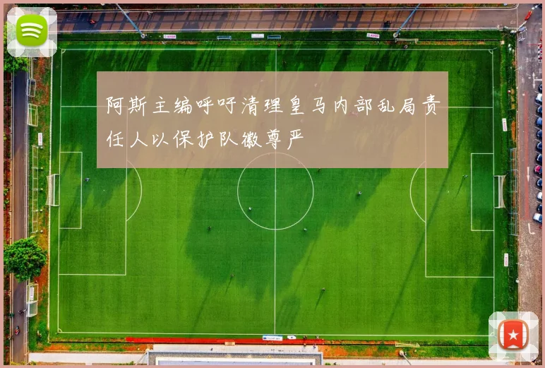 阿斯主编呼吁清理皇马内部乱局责任人以保护队徽尊严