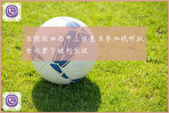 法院驳回西甲上诉皇马参加视听权会议禁令被判无效