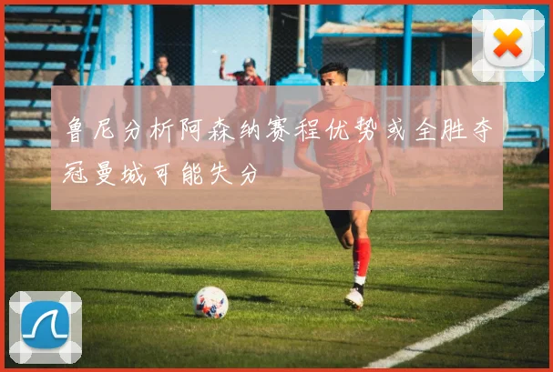 鲁尼分析阿森纳赛程优势或全胜夺冠曼城可能失分