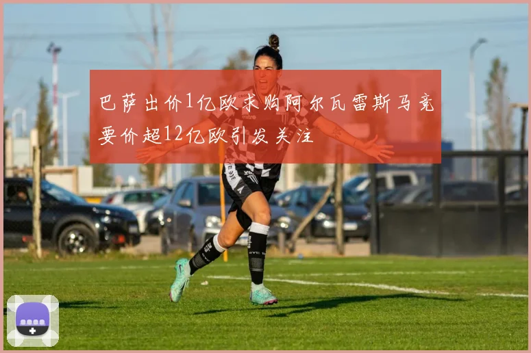 巴萨出价1亿欧求购阿尔瓦雷斯马竞要价超12亿欧引发关注