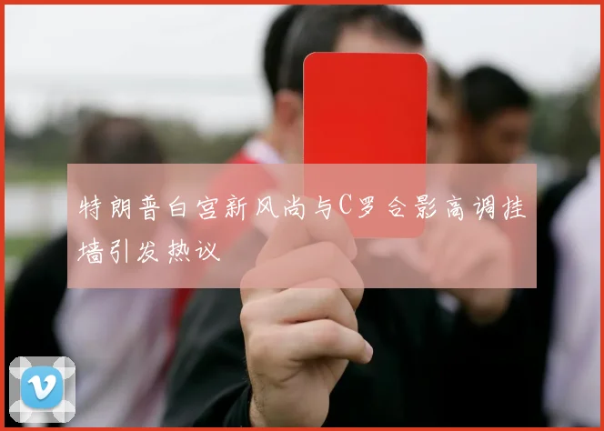 特朗普白宫新风尚与C罗合影高调挂墙引发热议