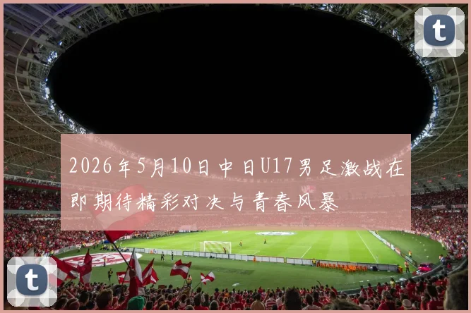 2026年5月10日中日U17男足激战在即期待精彩对决与青春风暴