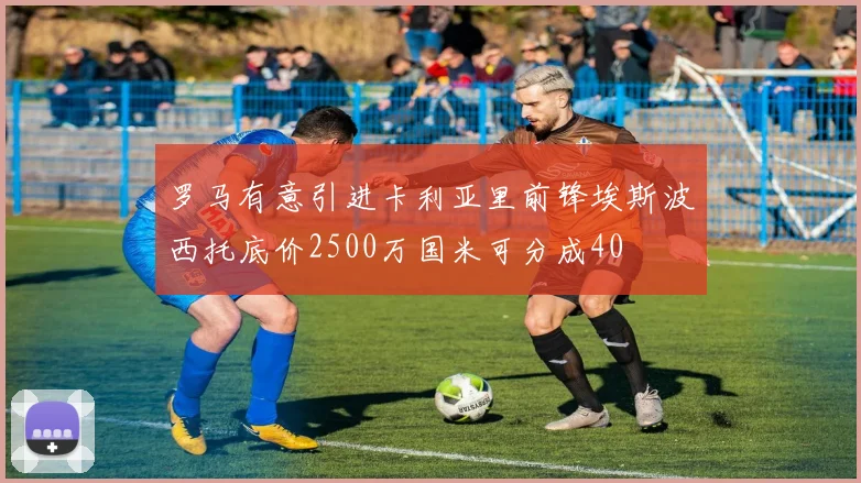 罗马有意引进卡利亚里前锋埃斯波西托底价2500万国米可分成40