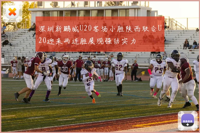 深圳新鹏城U20客场小胜陕西联合U20迎来两连胜展现强劲实力