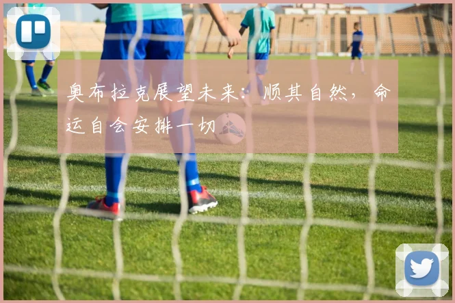 奥布拉克展望未来：顺其自然，命运自会安排一切