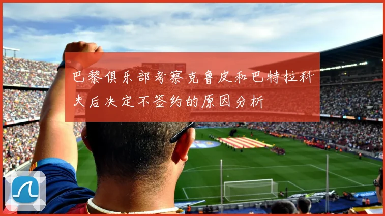 巴黎俱乐部考察克鲁皮和巴特拉科夫后决定不签约的原因分析