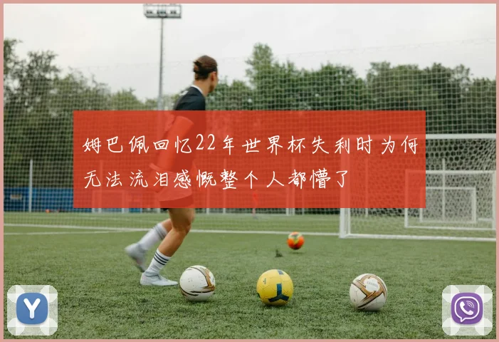 姆巴佩回忆22年世界杯失利时为何无法流泪感慨整个人都懵了