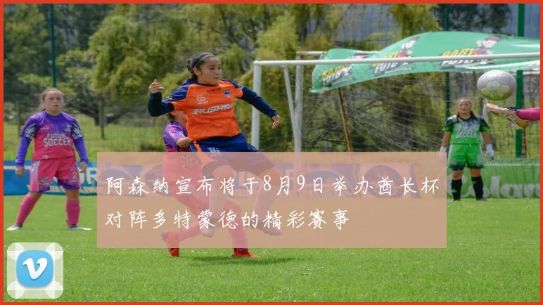 阿森纳宣布将于8月9日举办酋长杯对阵多特蒙德的精彩赛事