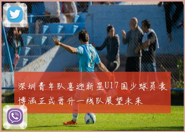 深圳青年队喜迎新星U17国少球员袁博涵正式晋升一线队展望未来