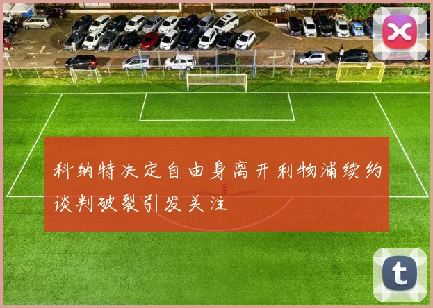 科纳特决定自由身离开利物浦续约谈判破裂引发关注