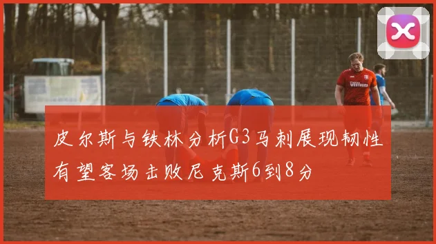 皮尔斯与铁林分析G3马刺展现韧性有望客场击败尼克斯6到8分