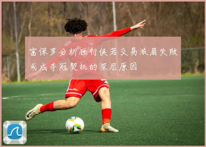 富保罗分析独行侠若交易浓眉失败或成夺冠契机的深层原因