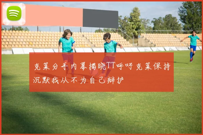 克莱分手内幕揭晓TT呼吁克莱保持沉默我从不为自己辩护